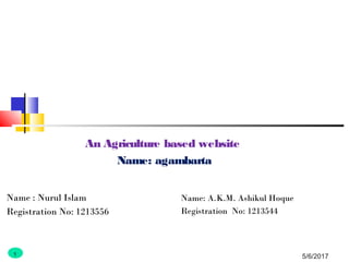 5/6/2017
An Agriculture based website
Name: agambarta
Name : Nurul Islam
Registration No: 1213556
Name: A.K.M. Ashikul Hoque
Registration No: 1213544
1
 