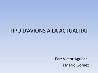 TIPU D’AVIONS A LA ACTUALITAT 
Per: Victor Aguilar 
i Mario Gomez 
 