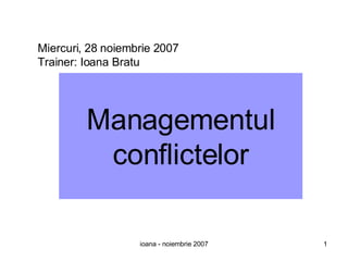 Miercuri, 28 noiembrie 2007 Trainer: Ioana Bratu Managementul conflictelor 