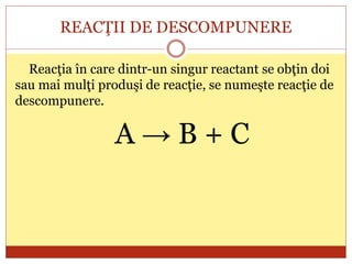 REACŢII DE DESCOMPUNERE
Reacţia în care dintr-un singur reactant se obţin doi
sau mai mulţi produşi de reacţie, se numeşte reacţie de
descompunere.
A → B + C
 