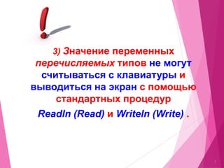 7
3) Значение переменных
перечисляемых типов не могут
считываться с клавиатуры и
выводиться на экран с помощью
стандартных процедур
Readln (Read) и Writeln (Write) .
 