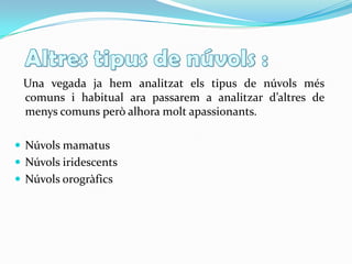 Altrestipus de núvols :   Una vegada jahemanalitzatelstipus de núvolsméscomuns i habitual ara passarem a analitzard’altres de menyscomunsperòalhoramoltapassionants.NúvolsmamatusNúvolsiridescentsNúvolsorogràfics
