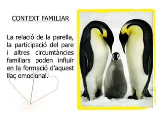 CONTEXT FAMILIAR

La relació de la parella,
la participació del pare
i altres circumtàncies
familiars poden influïr
en la formació d’aquest
llaç emocional.
 