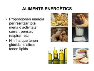 ALIMENTS ENERGÈTICS Proporcionen energia per realitzar tota mena d’activitats: córrer, pensar, respirar, etc. N’hi ha que tenen glúcids i d’altres tenen lípids 