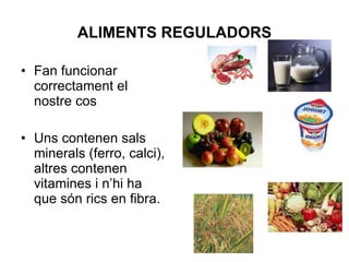 ALIMENTS REGULADORS Fan funcionar correctament el nostre cos Uns contenen sals minerals (ferro, calci), altres contenen vitamines i n’hi ha que són rics en fibra. 