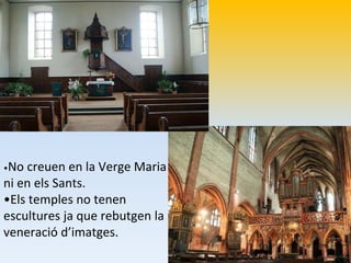 •No creuen en la Verge Maria 
ni en els Sants. 
•Els temples no tenen 
escultures ja que rebutgen la 
veneració d’imatges. 
 