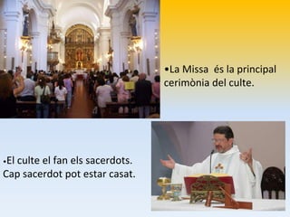 •La Missa és la principal 
cerimònia del culte. 
•El culte el fan els sacerdots. 
Cap sacerdot pot estar casat. 
 