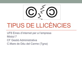 TIPUS DE LLICÈNCIES
UF6 Eines d’internet per a l’empresa
Mòdul 7
CF Gestió Administrativa
C.Mare de Déu del Carme (Tgna)
 
