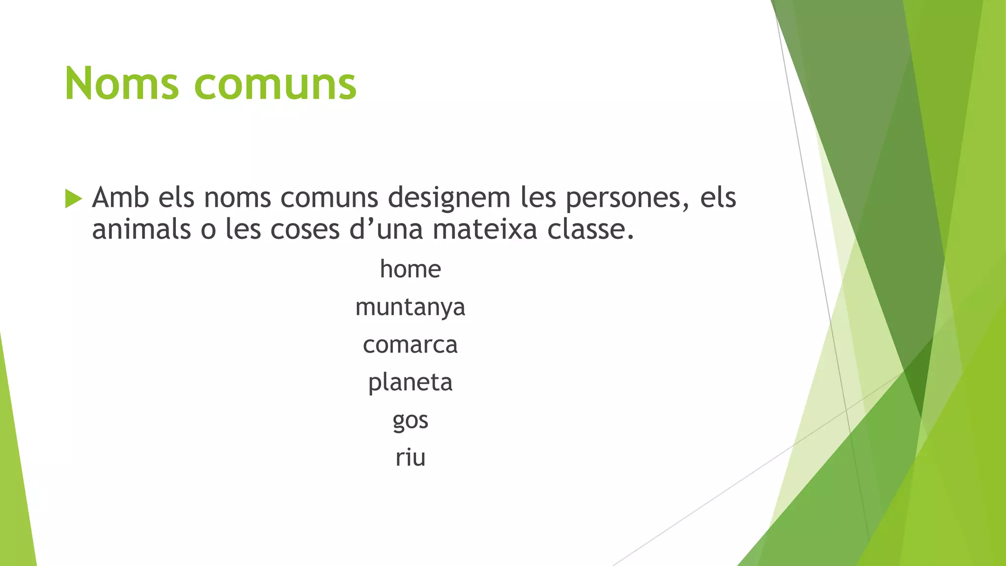 Noms comuns


Amb els noms comuns designem les persones, els
animals o les coses d’una mateixa classe.
home
muntanya
comarca
planeta
gos
riu

 
