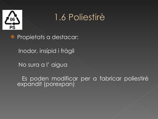 Propietats a destacar: Inodor, insípid i fràgil No sura a l’ aigua Es poden modificar per a fabricar poliestirè expandit (porexpan) 