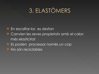 En escalfar-los  es desfan Canvien les seves propietats amb el calor: més elasticitat Es poden  processar només un cop No són reciclables 