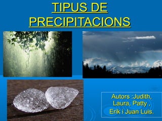 TIPUS DE
PRECIPITACIONS




            Autors :Judith,
            Laura, Patty ,
           Erik i Juan Luis.
 