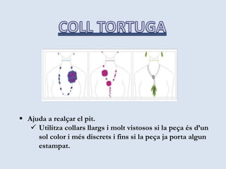  Ajuda a realçar el pit.
 Utilitza collars llargs i molt vistosos si la peça és d’un
sol color i més discrets i fins si la peça ja porta algun
estampat.
 