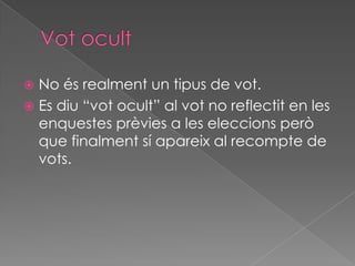 No és realment un tipus de vot.
 Es diu “vot ocult” al vot no reflectit en les
enquestes prèvies a les eleccions però
que finalment sí apareix al recompte de
vots.


 