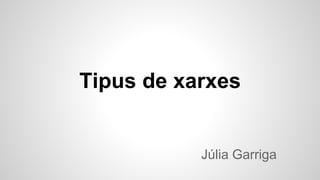 Tipus de xarxes 
Júlia Garriga 
 