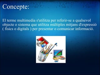 Concepte: El terme multimedia s'utilitza per referir-se a qualsevol objecte o sistema que utilitza múltiples mitjans d'expressió ( fisics o digitals ) per presentar o comunicar informació. 