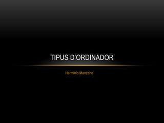 Herminio Manzano
TIPUS D’ORDINADOR
 