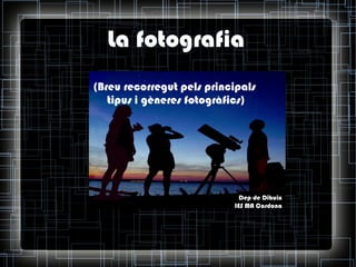 La fotografia
(Breu recorregut pels principals
tipus i gèneres fotogràfics)

Dep de Dibuix
IES MA Cardona

 