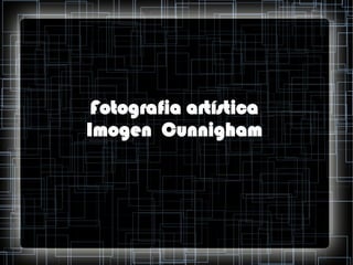 Fotografia artística
Imogen Cunnigham

 
