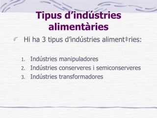 Tipus d’indústries alimentàries Hi ha 3 tipus d’indústries alimentàries: Indústries manipuladores Indústries conserveres i semiconserveres Indústries transformadores 