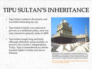 TIPU SULTAN’S INHERITANCE
• Tipu Sultan rushed to the breach, and
was killed defending his city.
• Tipu Sultan's family wa...