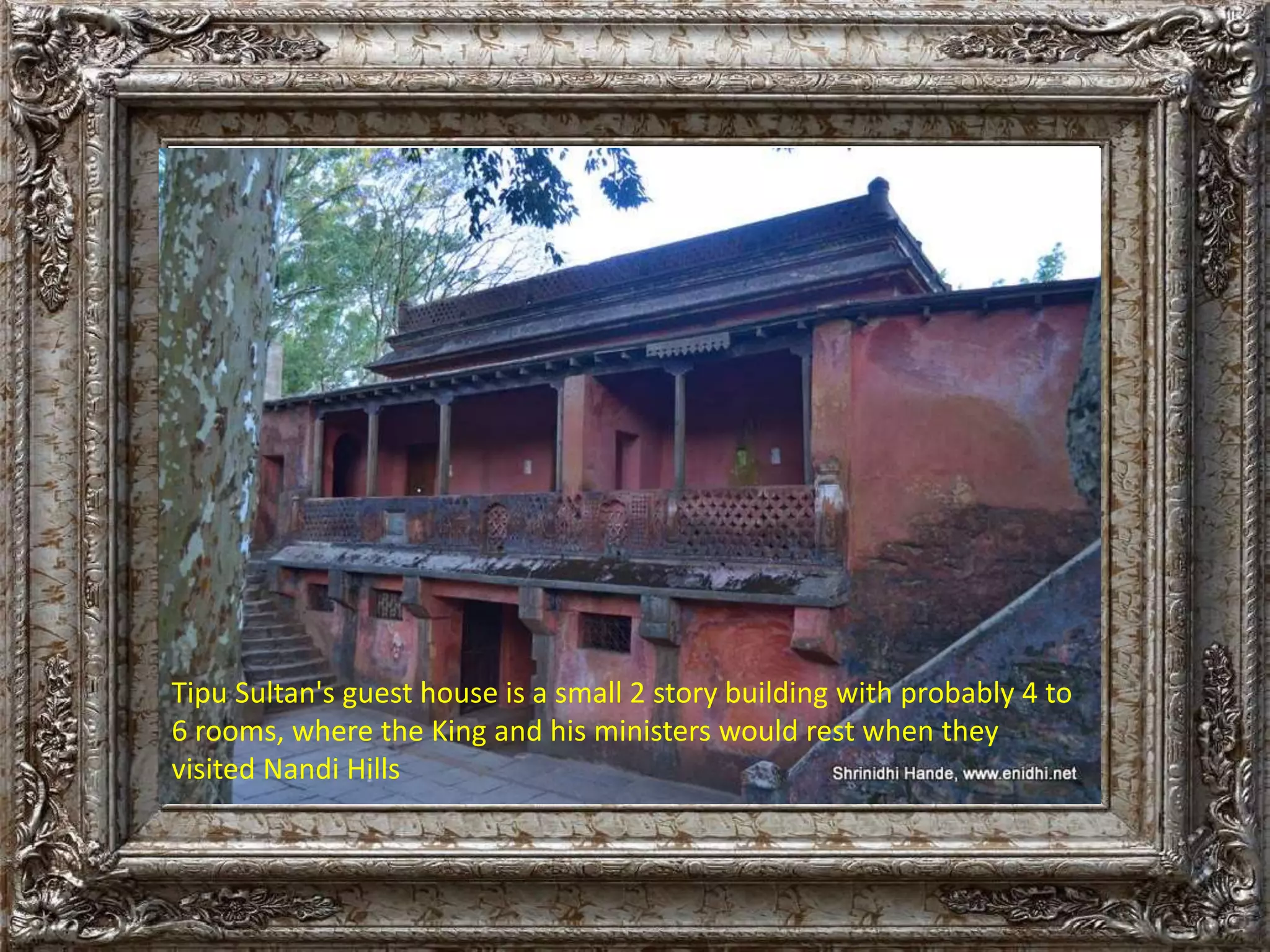 Tipu Sultan's guest house is a small 2 story building with probably 4 to 
6 rooms, where the King and his ministers would rest when they 
visited Nandi Hills 
 