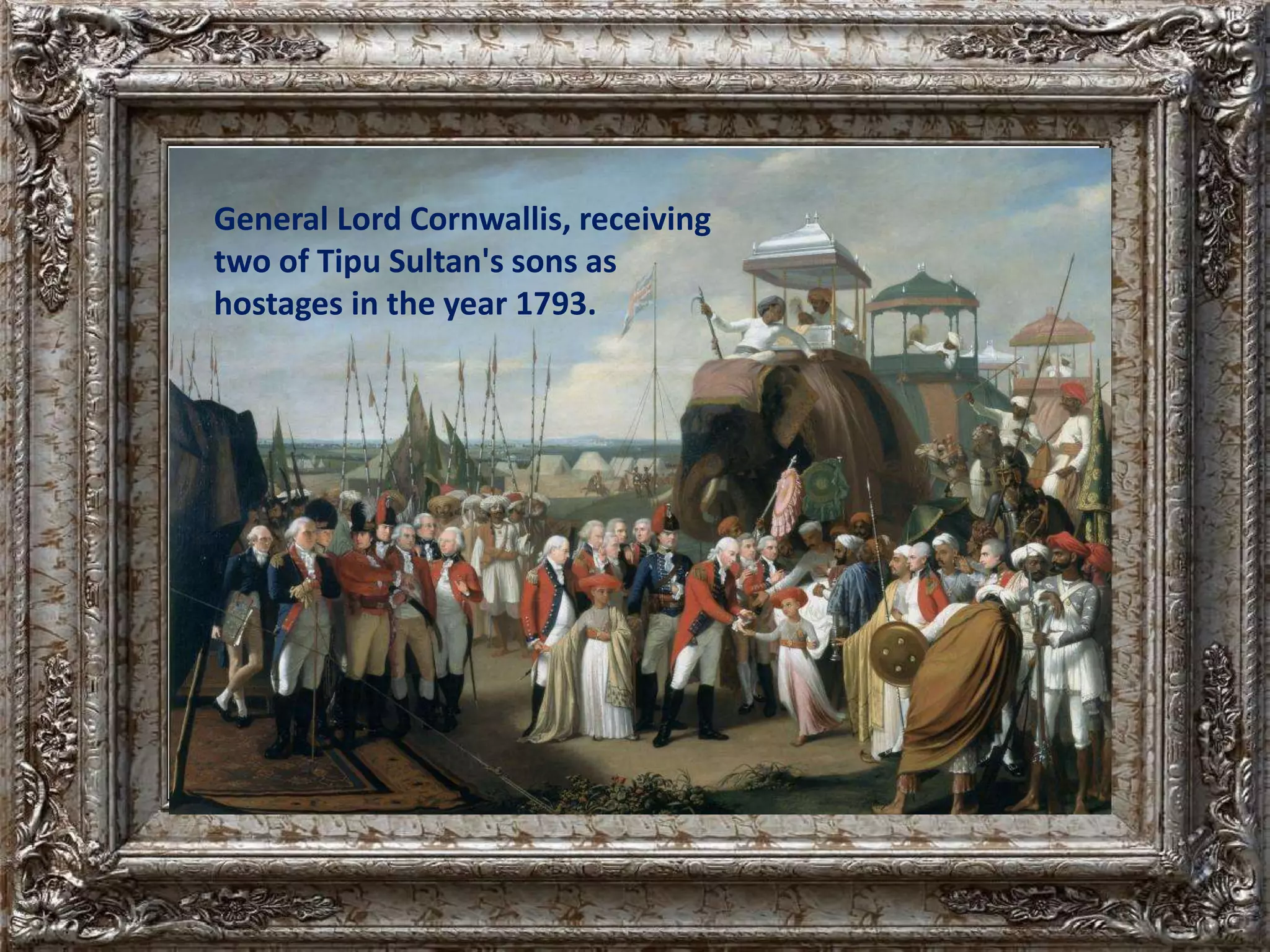 General Lord Cornwallis, receiving 
two of Tipu Sultan's sons as 
hostages in the year 1793. 
 