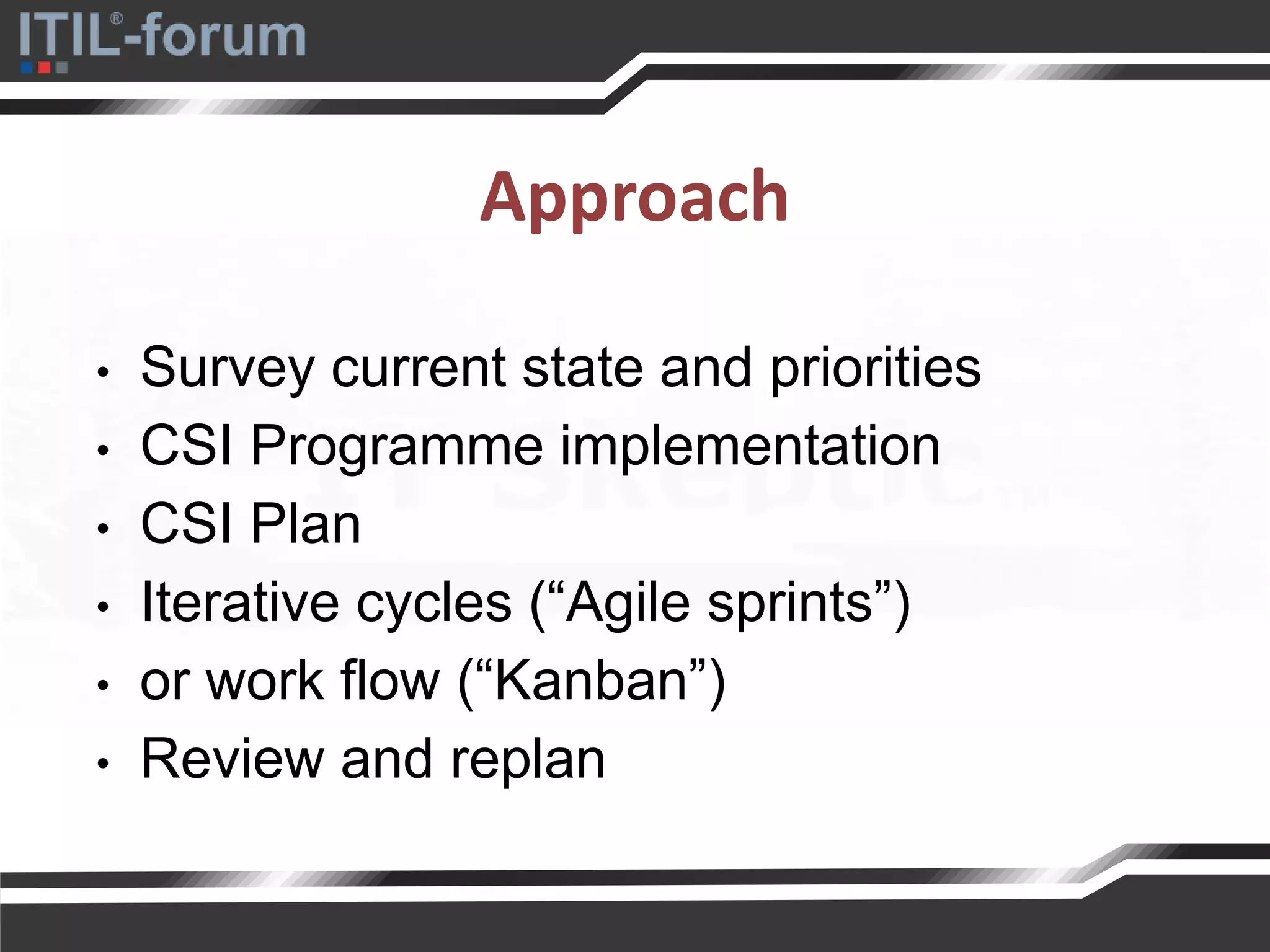 Approach
• Survey current state and priorities
• CSI Programme implementation
• CSI Plan
• Iterative cycles (“Agile sprints”)
• or work flow (“Kanban”)
• Review and replan
 