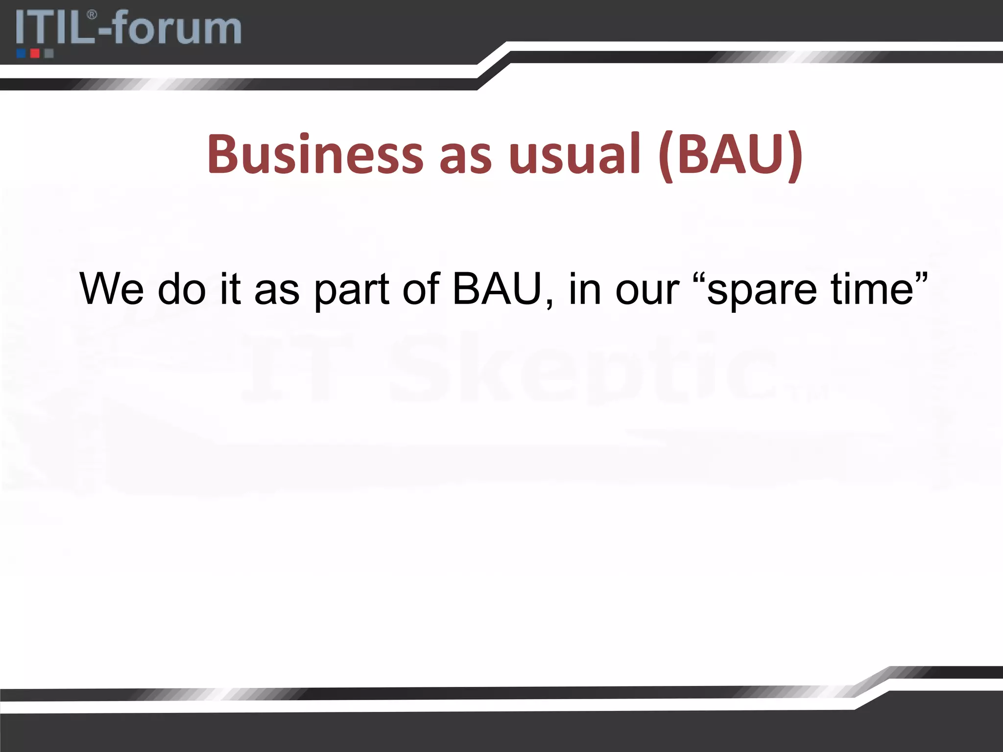 Business as usual (BAU)
We do it as part of BAU, in our “spare time”
 