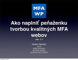 Ako naplniť peňaženku
tvorbou kvalitných MFA
webov
ver. 1.1
Vladimír Rejholec
rej.sk
twitter.com/exot
exot.boo.sk/blog
facebook.com/123exot
MFA
WP
pondelok, 24. júna 13
 