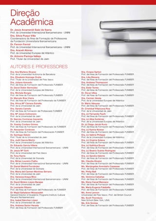 15
AUTORES E PROFESSORES
Dr. Jesús Arzamendi Saéz de Ibarra	
Prof. da Universidad Internacional Iberoamericana - UNINI	
Dra. Silvia Pueyo Villa
Coordenadora da Área de Formação de Professores
da Fundación Universitaria Iberoamericana
Dr. Fermín Ferriol
Prof. da Universidad Internacional Iberoamericana - UNINI
Dra. Araceli Alonso
Prof. da Universidad Europea del Atlántico
Dr. Antonio Pantoja Vallejo
Prof. Titular da Universidad de Jaén
Direção
Acadêmica
Dra. Ibis Marlene Álvarez
Prof. de la Universidad Autónoma de Barcelona
Dra. Elixabete Areizaga Orube
Prof. Titular de la Universidad del País Vasco
Dra. Juliana Azevedo
Prof. del Área de Formación del Profesorado FUNIBER
Dr. David Didier Bermúdez
Prof. de la Universidad Europea del Atlántico
Dra. Michele Borges
Prof. del Área de Formación del Profesorado FUNIBER
Dr. Marcelo Braz Vieira
Prof. del Área de Formación del Profesorado de FUNIBER
Dra. África Mª Cámara Estrella
Prof. de la Universidad de Jaén
Dra. Sandra Camelo
Prof. del Área de Formación del Profesorado FUNIBER
Dra. Mª Jesús Colmenero
Prof. de la Universidad de Jaén
Dr. Narciso Contreras Izquierdo
Prof. de la Universidad de Jaén
Dr. Yoanky Cordero Gómez
Prof. del Área de Formación del Profesorado de FUNIBER
Dr. Alexander Cordoves
Prof. del Área de Formación del Profesoraodo FUNIBER
Dr. Santiago Debón
Prof. Titular de la Universidad de Jaén
Dra. Judit García Martín
Prof. de la Universidad Europea del Atlántico
Dr. Eduardo García Villena
Prof. de la Universidad Internacional Iberoamericana - UNINI
Dr. Jesús Mª Goñi
Prof. de la Universidad del País Vasco
Dr. Tony Harris
Prof. de la Universidad de Granada
Dra. Mirian Loureiro Fialho
Prof. de la Universidad Internacional Iberoamericana - UNINI
Dr. Daniel Madrid Fernández
Prof. de la Universidad de Granada
Dra. María del Carmen Martínez Serrano
Prof. de la Universidad de Jaén
Dra. Vanessa Anaya Moix
Prof. de la Universidad Internacional Iberoamericana - UNINI
Dr. David Molero López-Barajas
Prof. de la Universidad de Jaén
Dr. Leonardo Ribeiro
Prof. del Área de Formación del Profesorado de FUNIBER
Dr. Majid Safadaran Mosazadeh
General Director of Academic Programs Instituto Cultural
Peruano Norteamericano
Dra. Isabel Sánchez López
Prof. de la Universidad de Jaén
Dra. Andresa Sartor Harada
Prof. del Área de Formación del Profesorado FUNIBER
Dra. Viviane Sartori
Prof. del Área de Formación del Profesorado FUNIBER
Dra. Lilia Stevens
Prof. del Área de Formación del Profesorado FUNIBER
Dra. Andresa Thomazzoni
Prof. del Área de Formación del Profesorado FUNIBER
Dra. Ester Torres
Prof. del Área de Formación del Profesorado FUNIBER
Dr. Óscar Ulloa
Prof. del Área de Formación del Profesorado FUNIBER
Dra. Carmen Varela
Prof. de la Universidad Europea del Atlántico
Dr. Mário Vásquez
Prof. del Área de Formación del Profesorado FUNIBER
Dr. Cristóbal Villanueva Roa
Prof. de la Universidad de Jaén
Dra. (c) Fernanda Fauth
Prof. del Área de Formación del Profesorado FUNIBER
Dra. (c) Alba Gutiérrez
Prof. de la Universidad Europea del Atlántico
Dr. (c) Diego Jacob Kurtz
Prof. del Área de Formación del Profesorado FUNIBER
Dra. (c) Karina Nossar
Prof. del Área de Formación del Profesorado FUNIBER
Dra. (c) Valérie Philippe
Prof. de la Universidad Europea del Atlántico
Dra. (c) Virginia Solana
Prof. del Área de Formación del Profesorado FUNIBER
Dra. (c) Kathilça Souza
Prof. del Área de Formación del Profesorado FUNIBER
Dra. (c) Beatriz Suárez Rodríguez
Prof. del Área de Formación del Profesorado FUNIBER
Dra. (c) Sandra Valente
Prof. del Área de Formación del Profesorado FUNIBER
Ms. Claudia Álvarez
Prof. del Área de Formación del Profesorado FUNIBER
Ms. Mariángeles Avendaño Casassas
Prof. del Área de Formación del Profesorado FUNIBER
Ms. Philip Ball
Prof. del Área de Formación del Profesorado FUNIBER
Ms. Verónica Cabañas
Prof. del Área de Formación del Profesorado FUNIBER
Ms. Elena Caixal Manzano
Prof. del Área de Formación del Profesorado FUNIBER
Ms. María Eugenia Falabella
Prof. del Área de Formación del Profesorado FUNIBER
Ms. Anne Lennon
Universidad del País Vasco. Prof. del British Council
Ms. Scott Thornbury
New School (New York, USA)
Ms. Erik Simões
Prof. del Área de Formación del Profesorado FUNIBER
 