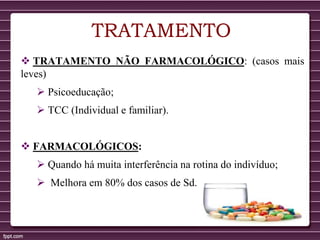 TRATAMENTO
 TRATAMENTO NÃO FARMACOLÓGICO: (casos mais
leves)
 Psicoeducação;
 TCC (Individual e familiar).
 FARMACOLÓGICOS:
 Quando há muita interferência na rotina do indivíduo;
 Melhora em 80% dos casos de Sd. Tourette.
 