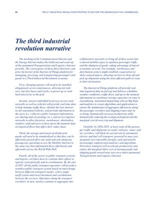 The meshing of the Communication Internet and
the Energy Internet makes the build-out and scale-up
of the automated Transportation and Logistics Internet
possible. The convergence of these three Internets com-
prise the kernel of the Internet of Things platform for
managing, powering, and transporting passengers and
goods in a Third Industrial Revolution economy.
First, charging stations will need to be installed
ubiquitously across land masses, allowing not only
cars, but also buses and trucks, to power up or send
back electricity to the grid.
Second, sensors embedded in devices across road
networks as well as vehicles will provide real-time data
to help manage traffic flows, identify the best itinerar-
ies for automated vehicles, and provide information to
the users (i.e. collective public transport information,
car sharing and car pooling, etc.), and across logistics
networks to allow factories, warehouses, wholesalers,
retailers, and end users to have up-to-the-moment data
on logistical flows that affect their value chain.
Third, the storage and transit of all physical
goods will need to be standardized so that they can be
efficiently passed off to any node and sent along any
passageway operating across the Mobility Internet in
the same way that information flows effortlessly and
efficiently across the World Wide Web.
Fourth, all of the actors in public transport systems
and logistic corridors have to continue their efforts to
operate synergistically and in coordination. By the end
of 2017, all the public transport operators will provide a
seamless public transport system based on interchange
between different transports modes, with a single
tariff system and travel document and coordination
between the services. Operators along the transport
corridors, in turn, need to continue to aggregate into
collaborative networks to bring all of their assets into
a shared mobility space to optimize passenger traffic
and the shipment of goods, taking advantage of lateral
economies of scale. For example, warehouses and
distribution centers might establish cooperatives to
share unused spaces, allowing carriers to drop off and
pick up shipments using the most efficient path en route
to their destination.
The Internet of Things platform will provide real-
time logistical data on pick-up and delivery schedules,
weather conditions, traffic flows, and up-to-the-moment
information on warehouse storage capacities en route in
Luxembourg. Automated dispatching will use Big Data
and analytics to create algorithms and applications to
ensure the optimization of aggregate efficiencies along
the passenger corridors and shipping routes and, by
so doing, dramatically increase productivity while
dramatically reducing the ecological footprint and the
marginal cost of every trip and shipment.
Globally, by 2020-2025, at least some of the passen-
ger traffic and shipments on roads, railways, water, and
air corridors, will likely be carried out by automated
electric and fuel cell transport, powered by near zero
marginal cost renewable energies, and operated by
increasingly sophisticated analytics and algorithms.
Driverless transport will accelerate productivity and
reduce the marginal labor cost of moving people and
shipping goods toward near zero on a smart automated
Transportation and Logistics Internet.
The third industrial
revolution narrative
40 THE 3RD INDUSTRIAL REVOLUTION STRATEGY STUDY FOR THE GRAND DUCHY OF LUXEMBOURG
 