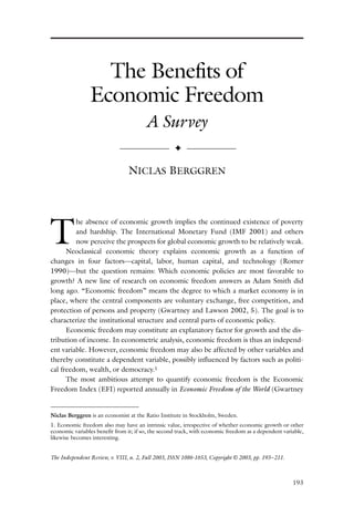The Benefits of
                Economic Freedom
                                        A Survey
                             —————— ✦ ——————

                                NICLAS BERGGREN




T
         he absence of economic growth implies the continued existence of poverty
         and hardship. The International Monetary Fund (IMF 2001) and others
         now perceive the prospects for global economic growth to be relatively weak.
      Neoclassical economic theory explains economic growth as a function of
changes in four factors—capital, labor, human capital, and technology (Romer
1990)—but the question remains: Which economic policies are most favorable to
growth? A new line of research on economic freedom answers as Adam Smith did
long ago. “Economic freedom” means the degree to which a market economy is in
place, where the central components are voluntary exchange, free competition, and
protection of persons and prop