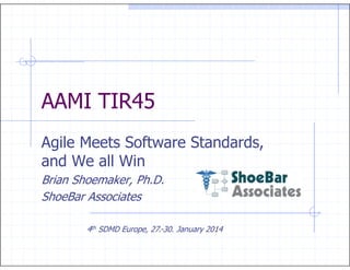 AAMI TIR45
Agile Meets Software Standards,
and We all Win
Brian Shoemaker, Ph.D.
ShoeBar Associates
4th SDMD Europe, 27.-30. January 2014
 