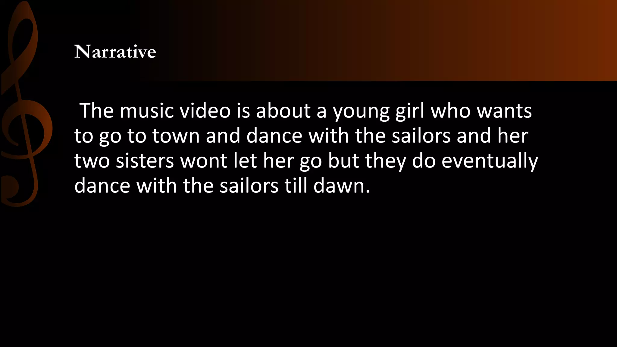 Narrative
The music video is about a young girl who wants
to go to town and dance with the sailors and her
two sisters wont let her go but they do eventually
dance with the sailors till dawn.
 