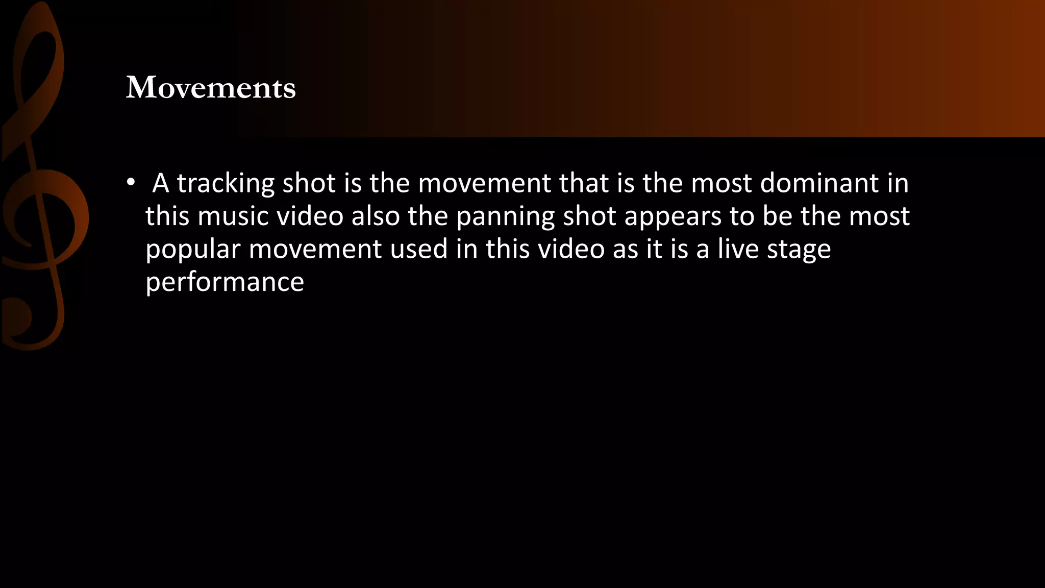 Movements
• A tracking shot is the movement that is the most dominant in
this music video also the panning shot appears to be the most
popular movement used in this video as it is a live stage
performance
 