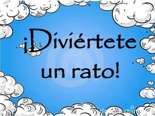 ¡Diviértete
un rato!
 