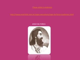 Clique sobre o endereço


http://www.smartkids.com.br/jogos-educativos/jogo-da-forca-tiradentes.html



                         JOGO DA FORCA
 