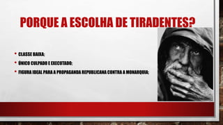 PORQUE A ESCOLHA DE TIRADENTES?
• CLASSE BAIXA;
• ÚNICO CULPADO E EXECUTADO;
• FIGURA IDEAL PARA A PROPAGANDA REPUBLICANA CONTRA A MONARQUIA;
 