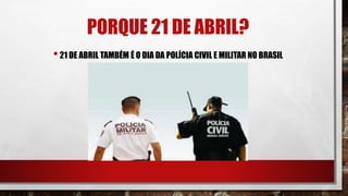PORQUE 21 DE ABRIL?
•21 DE ABRIL TAMBÉM É O DIA DA POLÍCIA CIVIL E MILITAR NO BRASIL
 