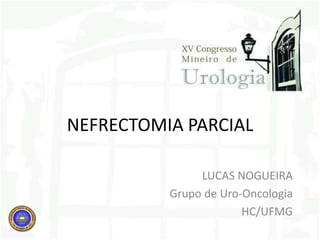 NEFRECTOMIA PARCIAL LUCAS NOGUEIRA Grupo de Uro-Oncologia HC/UFMG 