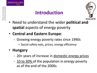 Introduction
• Need to understand the wider political and
spatial aspects of energy poverty
• Central and Eastern Europe:
...