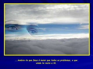 ...lembra-te que Deus é maior que todos os problemas, e que ainda te resta a fé. 