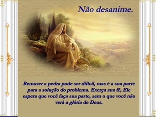 Remover a pedra pode ser difícil, mas é a sua parte para a solução do problema. Exerça sua fé, Ele espera que você faça sua parte, sem o que você não verá a glória de Deus. Não desanime. 