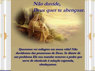 Queremos ver milagres em nossa vida? Não duvidemos das promessas de Deus. Se diante de um problema Ele nos mandar remover a pedra que serve de obstáculo à solução esperada, obedeçamos. Não duvide,  Deus quer te abençoar. 