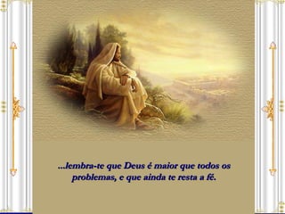 ...lembra-te que Deus é maior que todos os problemas, e que ainda te resta a fé. 