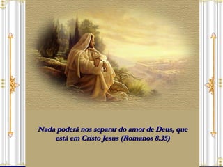 Nada poderá nos separar do amor de Deus, que está em Cristo Jesus (Romanos 8.35) 