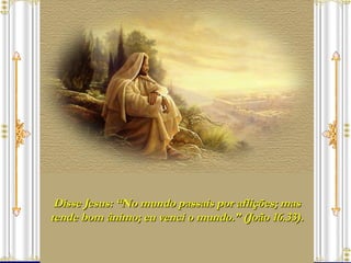 Disse Jesus: “No mundo passais por aflições; mas tende bom ânimo; eu venci o mundo.” (João 16.33). 