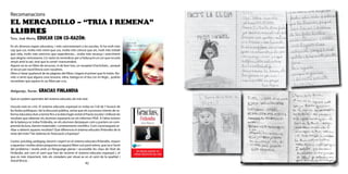 42 43
Recomanacions
EL MERCADILLO – “TRIA I REMENA”
LLIBRES
Toro, José María, EDUCAR CON CO-RAZÓN:
En els diversos espais educatius, i més concretament a les escoles, hi ha molt més
cap que cor, molta més ment que cos, molta més ciència que art, molt més treball
que vida, molts més exercicis que experiències... molta més recança i avorriment
que alegria i entusiasme. Co-razón és reivindicar per a l’educació un cor que no està
renyit amb la raó, sinó que la conté i transcendeix.
Aquest no és un llibre de recursos, ni de bon tros, un receptari d’activitats... perquè
el recurs per excel·lència som nosaltres.
Obre a l’atzar qualsevol de les pàgines del llibre. Llegeix el primer que hi trobis. No-
més si sents que alguna cosa ressona, vibra, batega en el teu cor en llegir... podràs
reconèixer que aquest és un llibre per a tu.
Melgarejo, Xavier. GRACIAS FINLANDIA
Què en podem aprendre del sistema educatiu de més èxit
L’escola està en crisi. El sistema educatiu espanyol es troba en l’ull de l’ huracà de
les lluites polítiques i de la discussió pública, sense que els successius intents de re-
forma educativa duts a terme fins a la data hagin evitat el fracàs escolar i millorat els
resultats que obtenen els alumnes espanyols en els informes PISA. A l’altre extrem
de la balança es troba Finlàndia, on els alumnes destaquen com a punters en com-
prensió lectora, domini matemàtic i coneixements científics. Com s’aconsegueix ar-
ribar a obtenir aquests resultats? Què diferencia el sistema educatiu finlandès de la
resta del món? Tan dolenta és l’educació a Espanya?
L’autor, psicòleg, pedagog, docent i expert en el sistema educatiu finlandès, respon
a aquestes i moltes altres preguntes en aquest llibre curt però intens, que va a l’arrel
del problema i revela amb un llenguatge planer i accessible les claus de l’èxit de
Finlàndia, així com el camí que han de recórrer el sistema educatiu espanyol i, el
que és més important, tots els ciutadans per situar-se en el camí de la qualitat i
l’excel·lència .
 